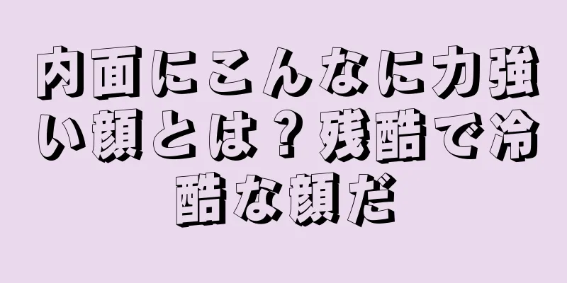 内面にこんなに力強い顔とは？残酷で冷酷な顔だ