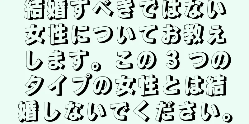 結婚すべきではない女性についてお教えします。この 3 つのタイプの女性とは結婚しないでください。