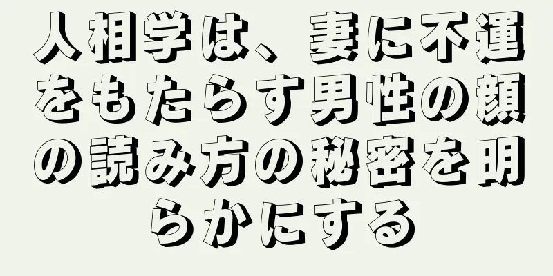 人相学は、妻に不運をもたらす男性の顔の読み方の秘密を明らかにする