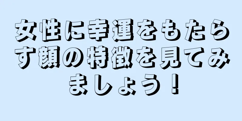 女性に幸運をもたらす顔の特徴を見てみましょう！