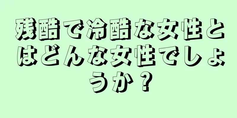 残酷で冷酷な女性とはどんな女性でしょうか？