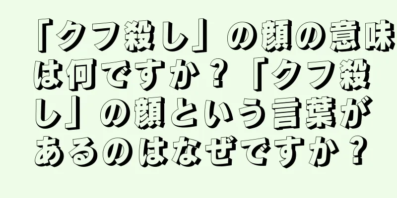 「クフ殺し」の顔の意味は何ですか？「クフ殺し」の顔という言葉があるのはなぜですか？