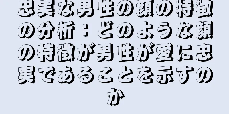 忠実な男性の顔の特徴の分析：どのような顔の特徴が男性が愛に忠実であることを示すのか