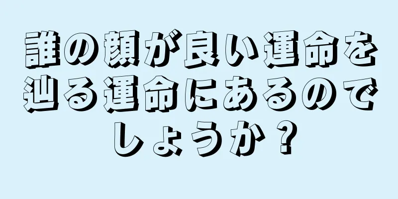 誰の顔が良い運命を辿る運命にあるのでしょうか？