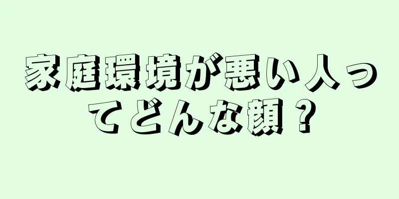 家庭環境が悪い人ってどんな顔？