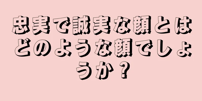 忠実で誠実な顔とはどのような顔でしょうか？