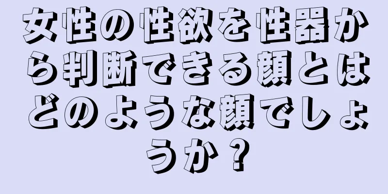 女性の性欲を性器から判断できる顔とはどのような顔でしょうか？