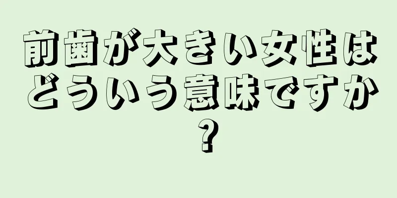 前歯が大きい女性はどういう意味ですか？