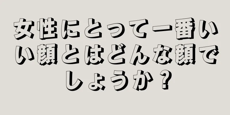 女性にとって一番いい顔とはどんな顔でしょうか？