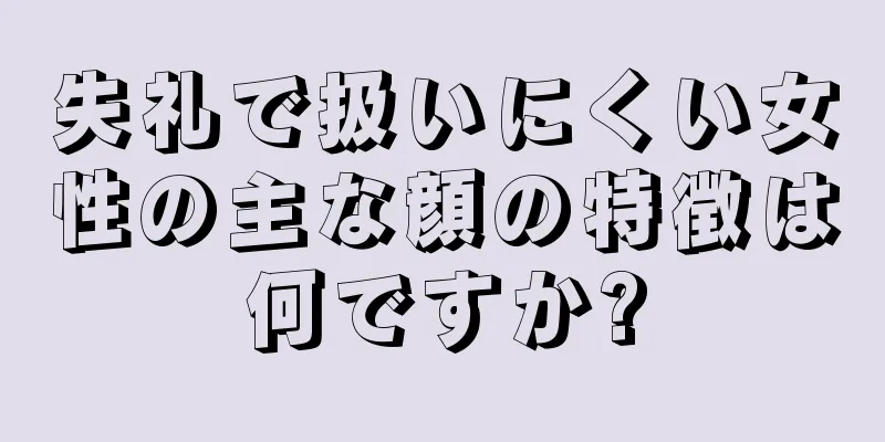 失礼で扱いにくい女性の主な顔の特徴は何ですか?