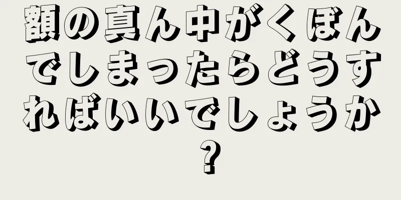 額の真ん中がくぼんでしまったらどうすればいいでしょうか？