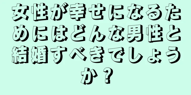 女性が幸せになるためにはどんな男性と結婚すべきでしょうか？