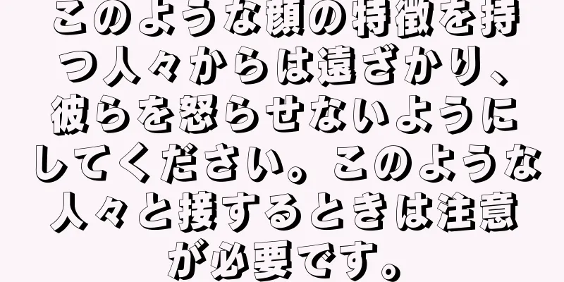 このような顔の特徴を持つ人々からは遠ざかり、彼らを怒らせないようにしてください。このような人々と接するときは注意が必要です。