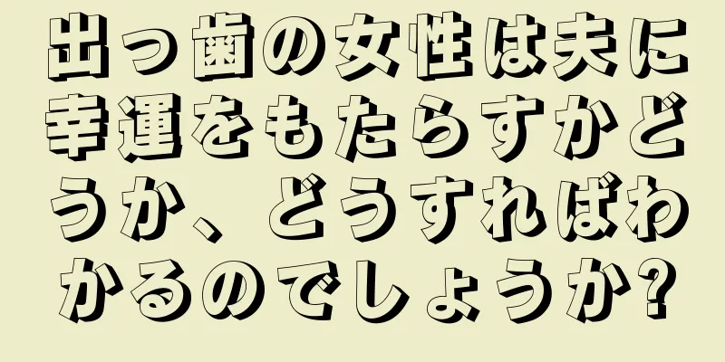 出っ歯の女性は夫に幸運をもたらすかどうか、どうすればわかるのでしょうか?