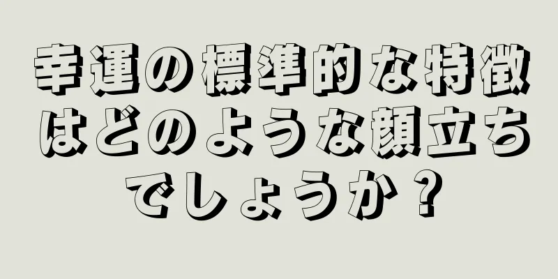 幸運の標準的な特徴はどのような顔立ちでしょうか？