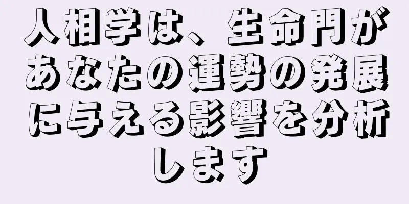 人相学は、生命門があなたの運勢の発展に与える影響を分析します