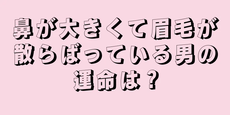 鼻が大きくて眉毛が散らばっている男の運命は？