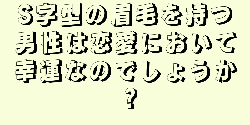 S字型の眉毛を持つ男性は恋愛において幸運なのでしょうか？