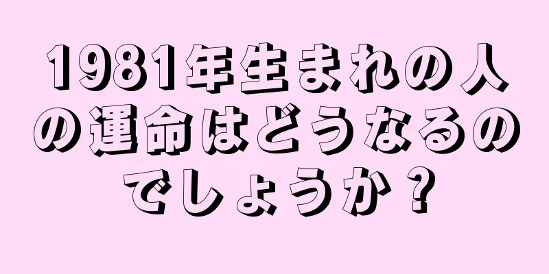 1981年生まれの人の運命はどうなるのでしょうか？