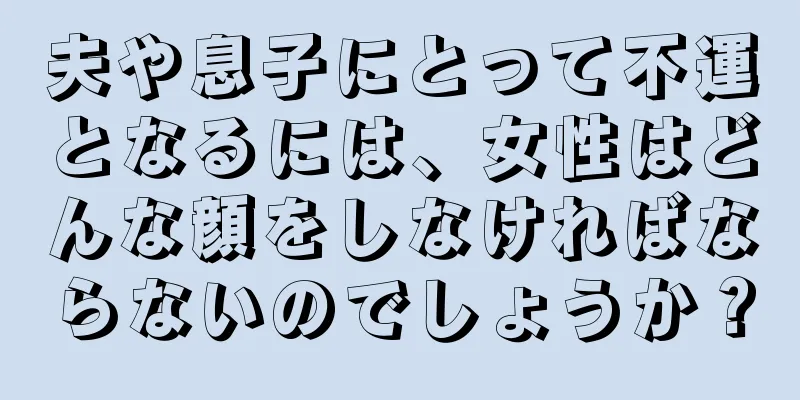 夫や息子にとって不運となるには、女性はどんな顔をしなければならないのでしょうか？