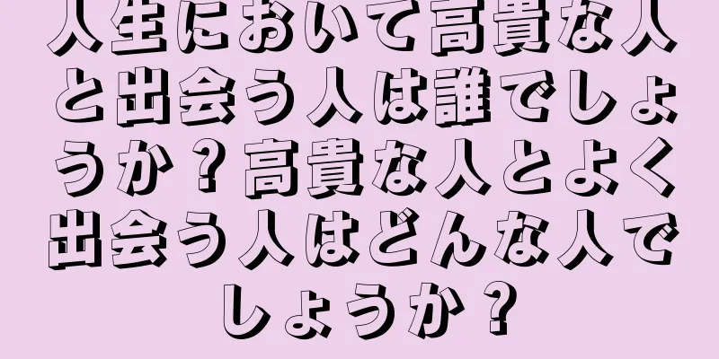 人生において高貴な人と出会う人は誰でしょうか？高貴な人とよく出会う人はどんな人でしょうか？