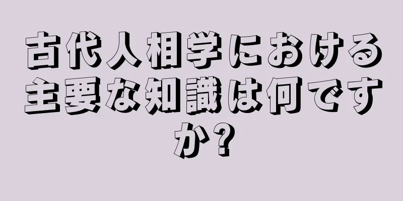 古代人相学における主要な知識は何ですか?