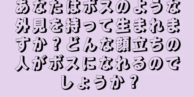 あなたはボスのような外見を持って生まれますか？どんな顔立ちの人がボスになれるのでしょうか？