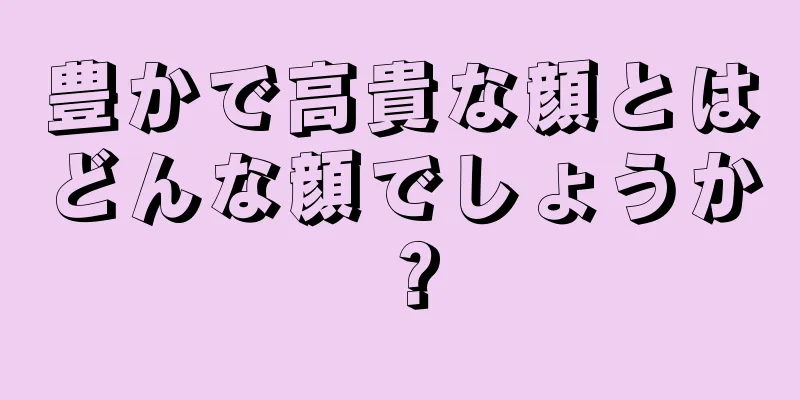 豊かで高貴な顔とはどんな顔でしょうか？