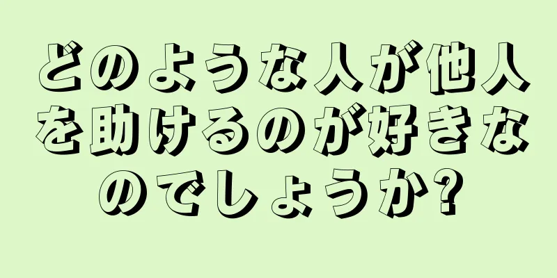 どのような人が他人を助けるのが好きなのでしょうか?