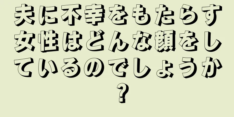 夫に不幸をもたらす女性はどんな顔をしているのでしょうか？