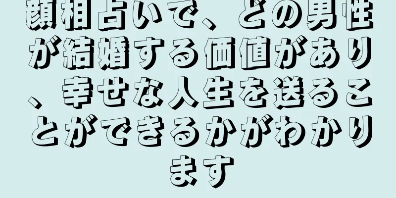 顔相占いで、どの男性が結婚する価値があり、幸せな人生を送ることができるかがわかります