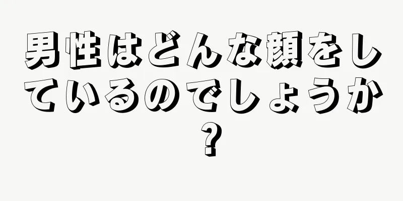 男性はどんな顔をしているのでしょうか？