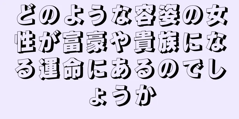 どのような容姿の女性が富豪や貴族になる運命にあるのでしょうか