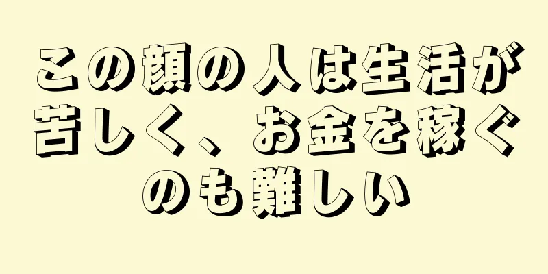 この顔の人は生活が苦しく、お金を稼ぐのも難しい