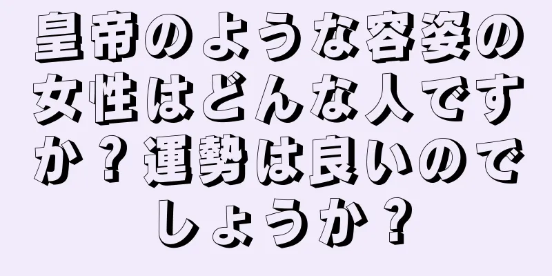 皇帝のような容姿の女性はどんな人ですか？運勢は良いのでしょうか？