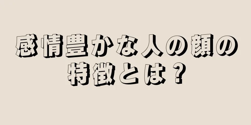 感情豊かな人の顔の特徴とは？