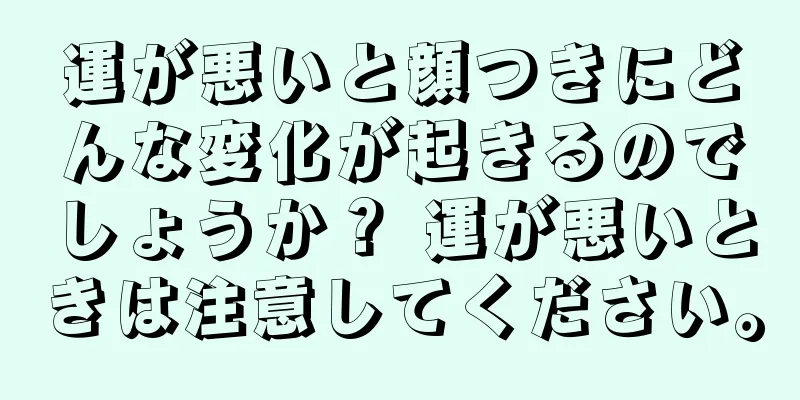 運が悪いと顔つきにどんな変化が起きるのでしょうか？ 運が悪いときは注意してください。