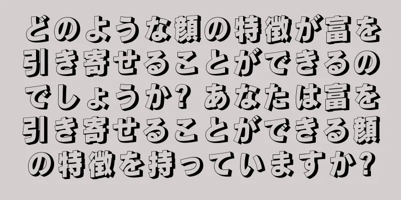 どのような顔の特徴が富を引き寄せることができるのでしょうか? あなたは富を引き寄せることができる顔の特徴を持っていますか?