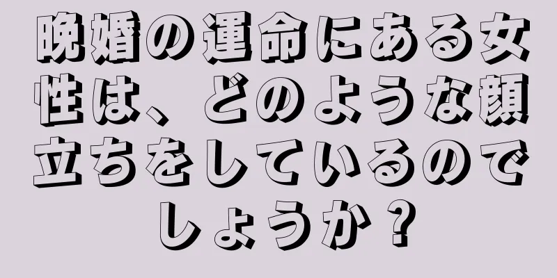 晩婚の運命にある女性は、どのような顔立ちをしているのでしょうか？