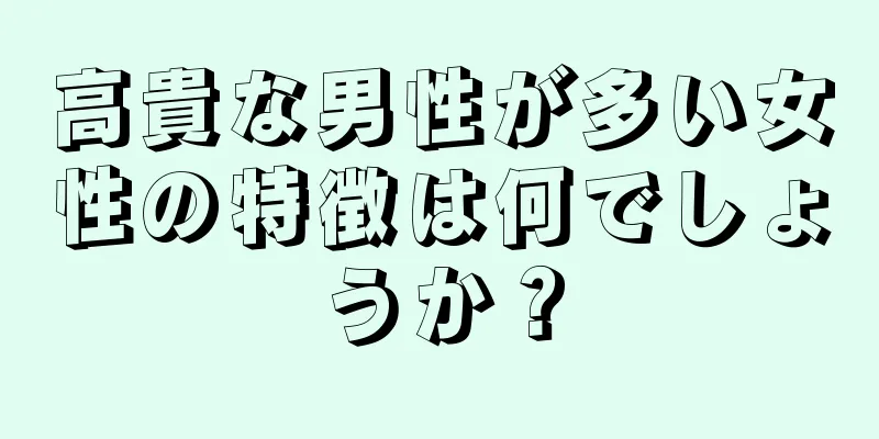 高貴な男性が多い女性の特徴は何でしょうか？