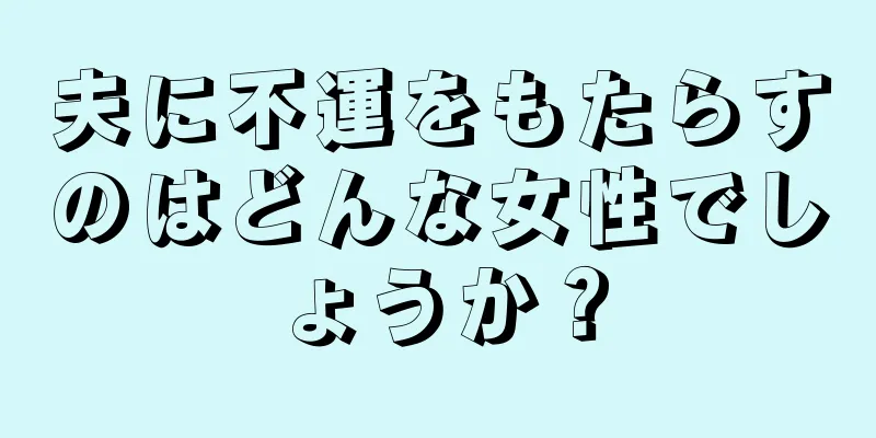 夫に不運をもたらすのはどんな女性でしょうか？