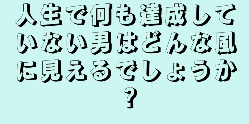 人生で何も達成していない男はどんな風に見えるでしょうか？