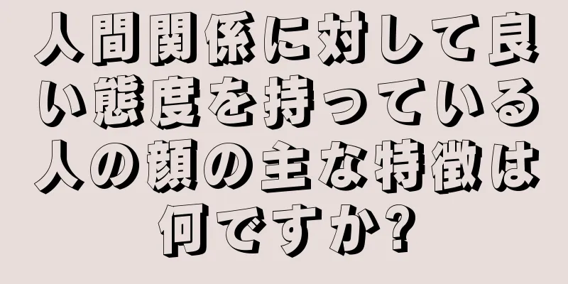 人間関係に対して良い態度を持っている人の顔の主な特徴は何ですか?