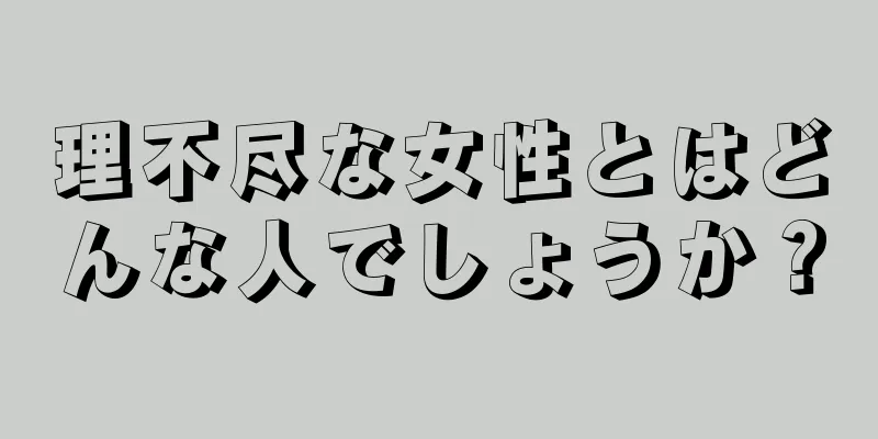 理不尽な女性とはどんな人でしょうか？