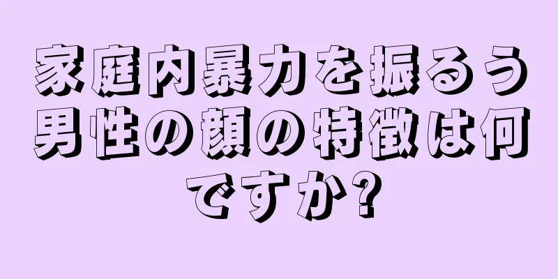 家庭内暴力を振るう男性の顔の特徴は何ですか?