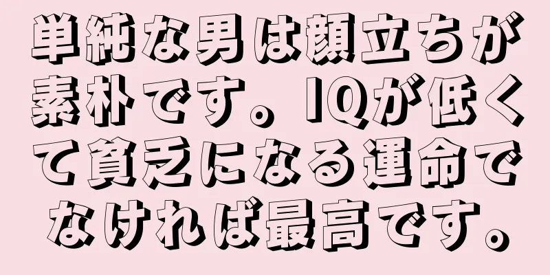 単純な男は顔立ちが素朴です。IQが低くて貧乏になる運命でなければ最高です。