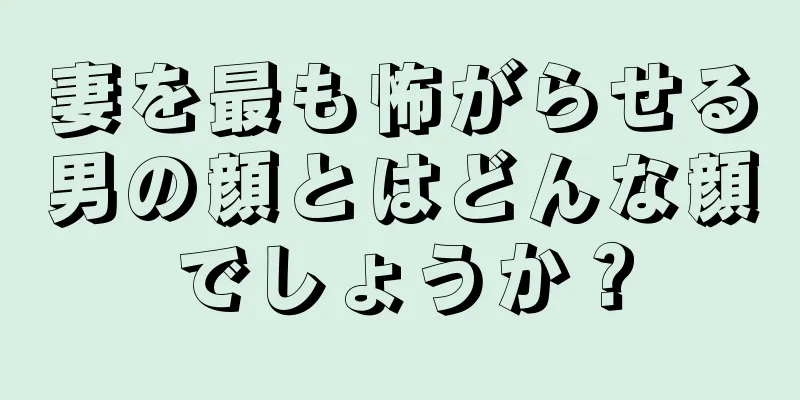 妻を最も怖がらせる男の顔とはどんな顔でしょうか？