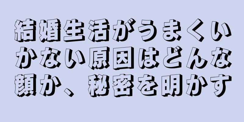 結婚生活がうまくいかない原因はどんな顔か、秘密を明かす