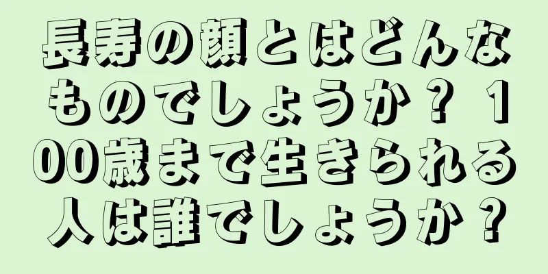 長寿の顔とはどんなものでしょうか？ 100歳まで生きられる人は誰でしょうか？