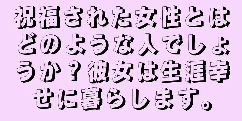 祝福された女性とはどのような人でしょうか？彼女は生涯幸せに暮らします。